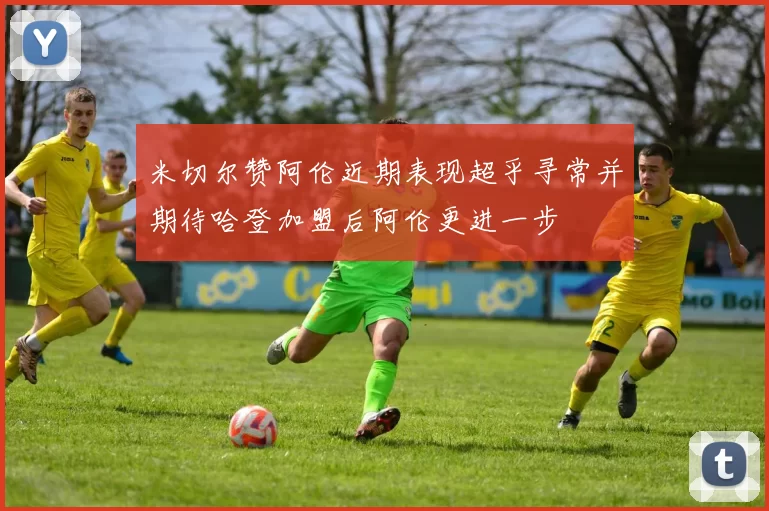 米切尔赞阿伦近期表现超乎寻常并期待哈登加盟后阿伦更进一步
