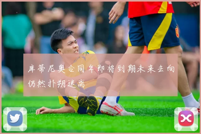 库蒂尼奥合同年即将到期未来去向仍然扑朔迷离