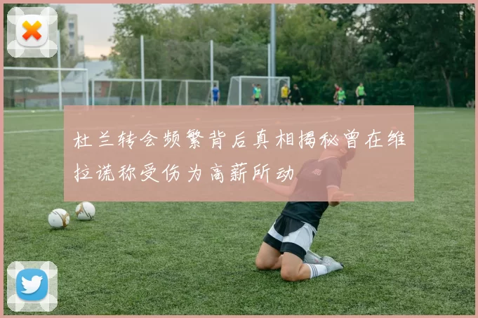杜兰转会频繁背后真相揭秘曾在维拉谎称受伤为高薪所动