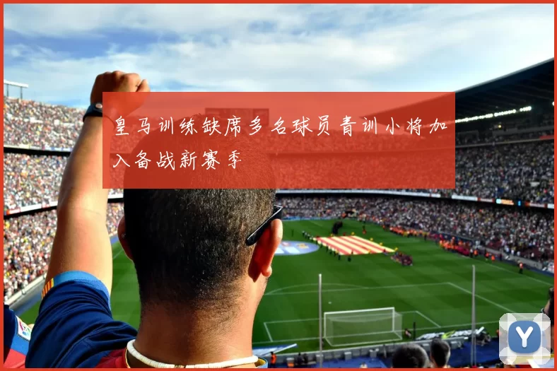 皇马训练缺席多名球员青训小将加入备战新赛季