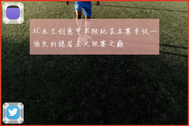 AC米兰创意甲不败纪录本赛季仅一场失利稳居五大联赛之巅