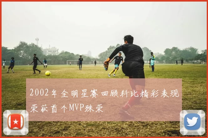 2002年全明星赛回顾科比精彩表现荣获首个MVP殊荣