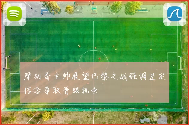 摩纳哥主帅展望巴黎之战强调坚定信念争取晋级机会