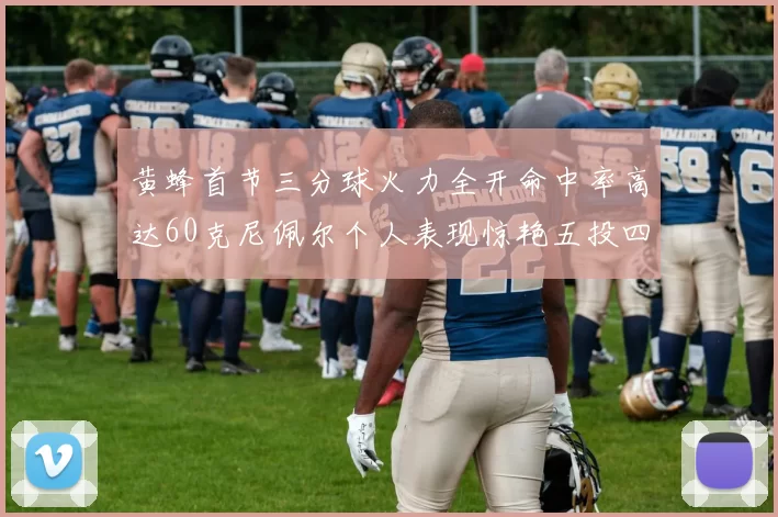 黄蜂首节三分球火力全开命中率高达60克尼佩尔个人表现惊艳五投四中