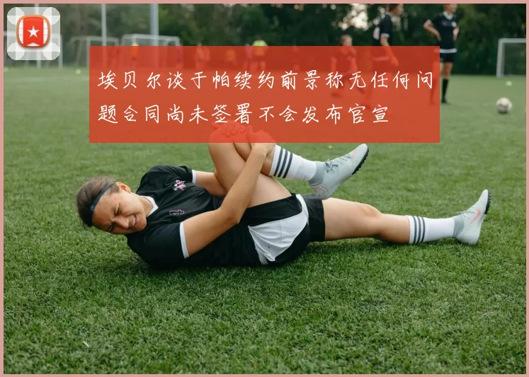 埃贝尔谈于帕续约前景称无任何问题合同尚未签署不会发布官宣