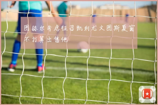 图赫尔考虑征召凯利尤文图斯夏窗不打算出售他
