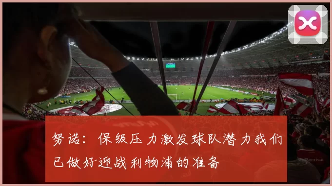 努诺：保级压力激发球队潜力我们已做好迎战利物浦的准备