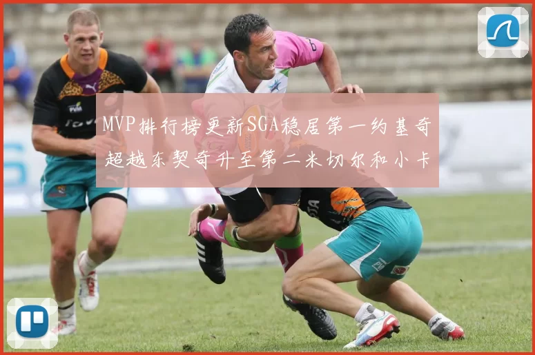 MVP排行榜更新SGA稳居第一约基奇超越东契奇升至第二米切尔和小卡表现引关注