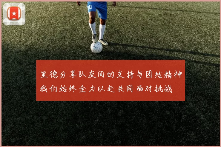 里德分享队友间的支持与团结精神我们始终全力以赴共同面对挑战