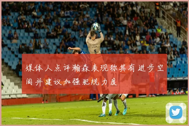 媒体人点评瀚森表现称其有进步空间并建议加强犯规力度