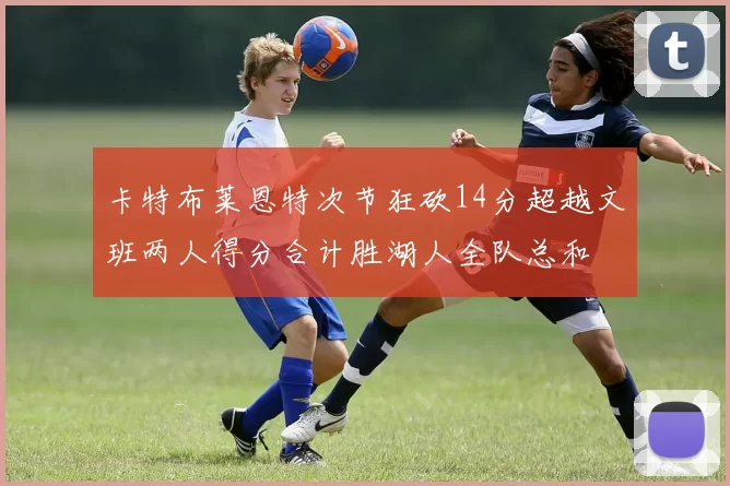 卡特布莱恩特次节狂砍14分超越文班两人得分合计胜湖人全队总和
