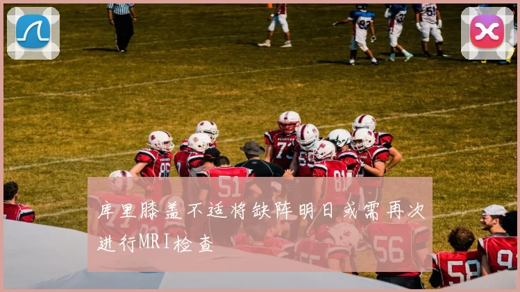 库里膝盖不适将缺阵明日或需再次进行MRI检查