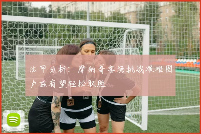 法甲分析：摩纳哥客场挑战艰难图卢兹有望轻松取胜