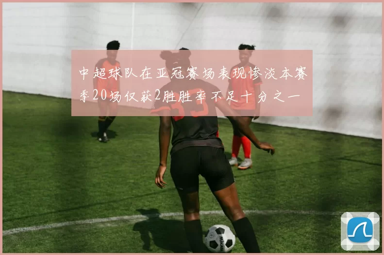 中超球队在亚冠赛场表现惨淡本赛季20场仅获2胜胜率不足十分之一