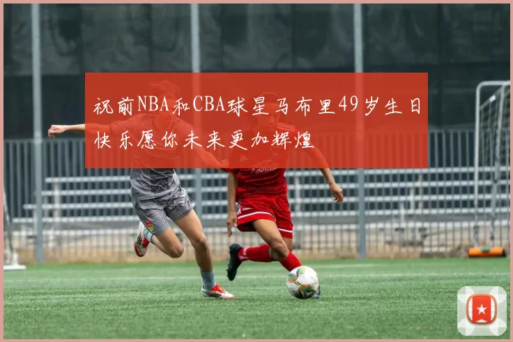 祝前NBA和CBA球星马布里49岁生日快乐愿你未来更加辉煌