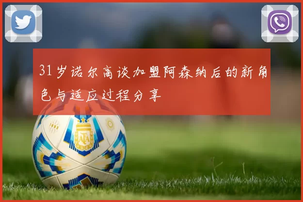 31岁诺尔高谈加盟阿森纳后的新角色与适应过程分享