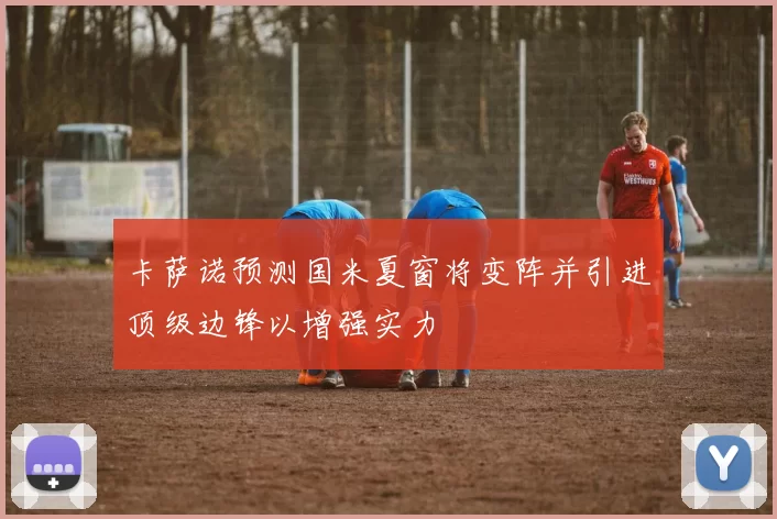 卡萨诺预测国米夏窗将变阵并引进顶级边锋以增强实力