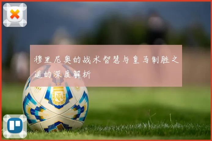 穆里尼奥的战术智慧与皇马制胜之道的深度解析