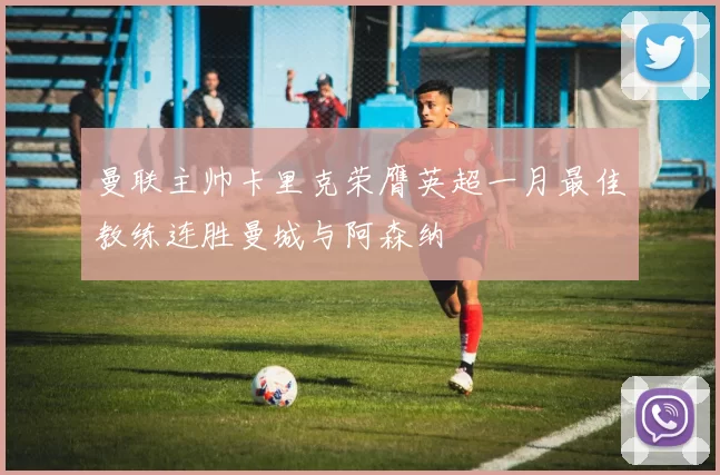 曼联主帅卡里克荣膺英超一月最佳教练连胜曼城与阿森纳