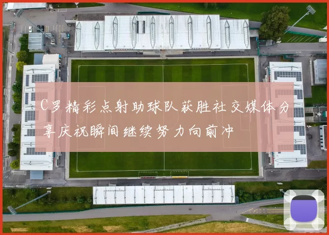 C罗精彩点射助球队获胜社交媒体分享庆祝瞬间继续努力向前冲