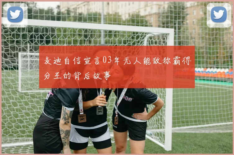 麦迪自信宣言03年无人能敌称霸得分王的背后故事