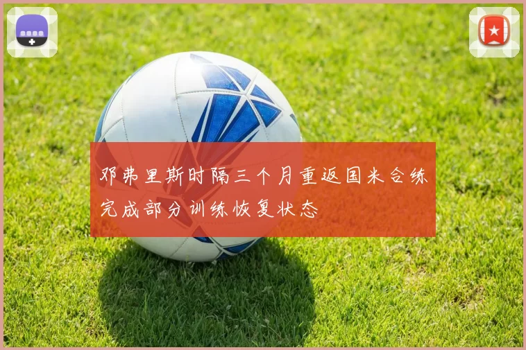 邓弗里斯时隔三个月重返国米合练完成部分训练恢复状态