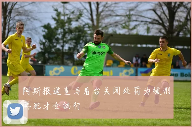 阿斯报道皇马看台关闭处罚为缓刑再犯才会执行