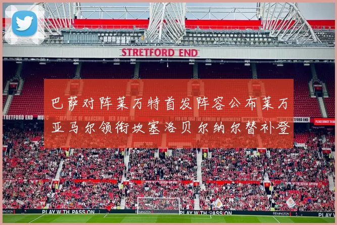 巴萨对阵莱万特首发阵容公布莱万亚马尔领衔坎塞洛贝尔纳尔替补登场