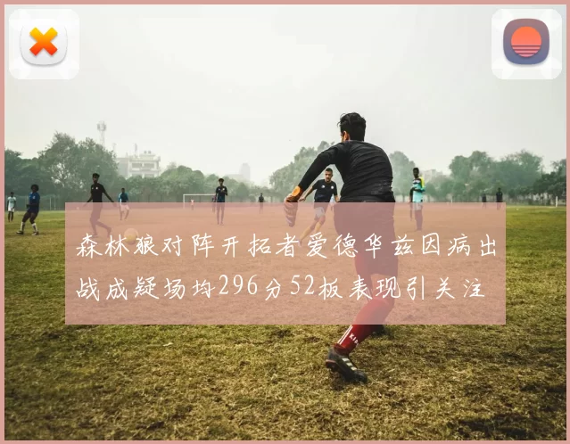 森林狼对阵开拓者爱德华兹因病出战成疑场均296分52板表现引关注