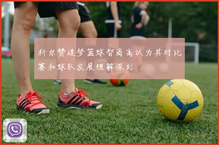 科尔赞追梦篮球智商高认为其对比赛和球队发展理解深刻