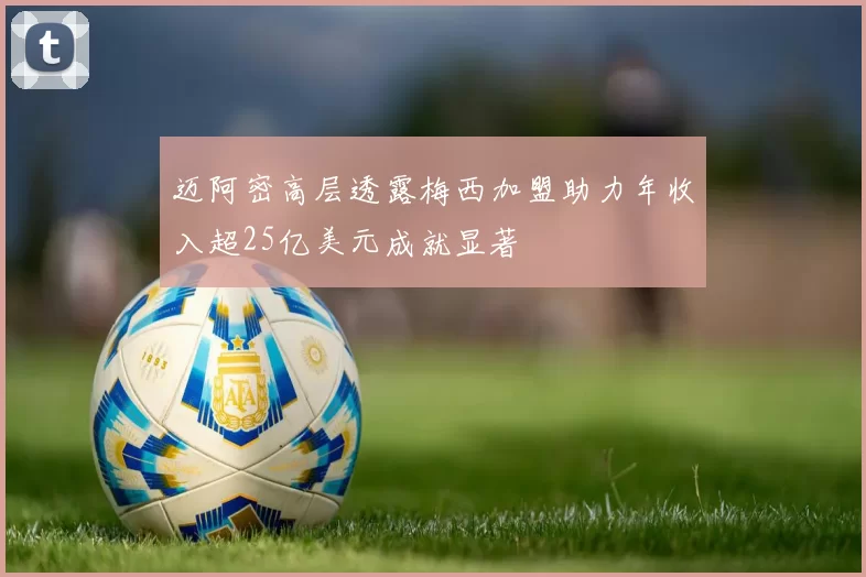迈阿密高层透露梅西加盟助力年收入超25亿美元成就显著