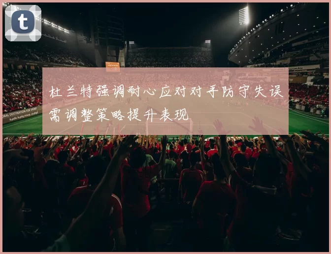 杜兰特强调耐心应对对手防守失误需调整策略提升表现