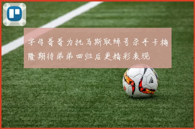 字母哥哥为托马斯取绰号杀手卡梅隆期待弟弟回归后更精彩表现