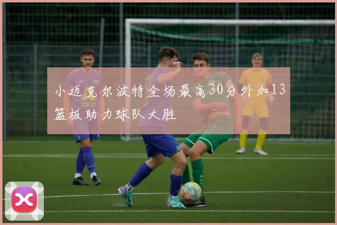 小迈克尔波特全场最高30分外加13篮板助力球队大胜