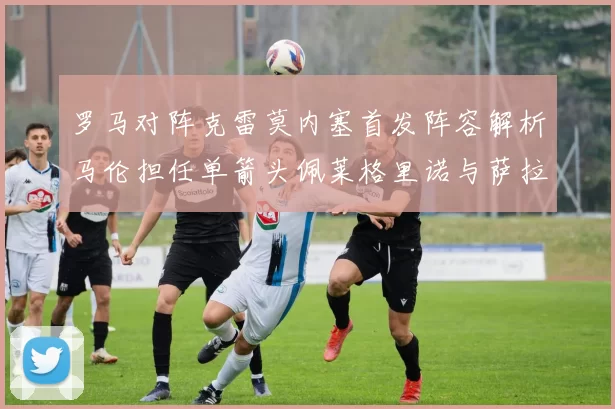 罗马对阵克雷莫内塞首发阵容解析马伦担任单箭头佩莱格里诺与萨拉戈萨双前腰组合