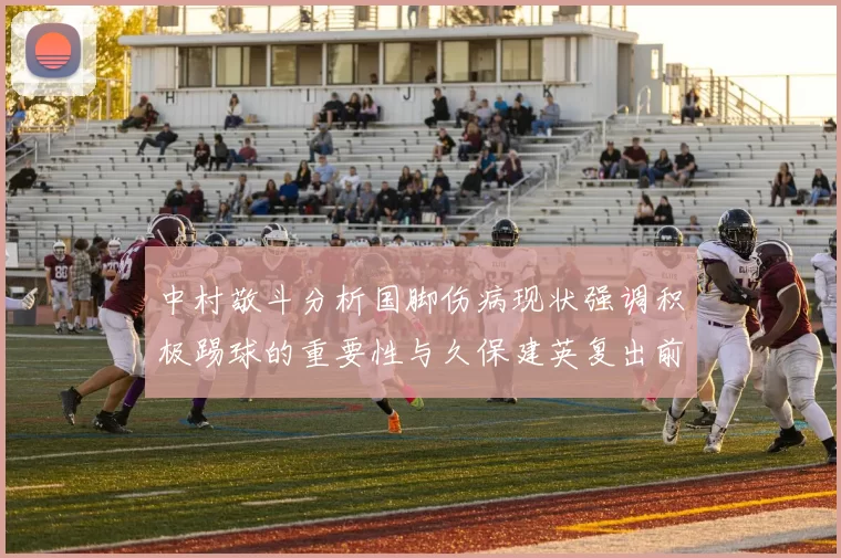 中村敬斗分析国脚伤病现状强调积极踢球的重要性与久保建英复出前景