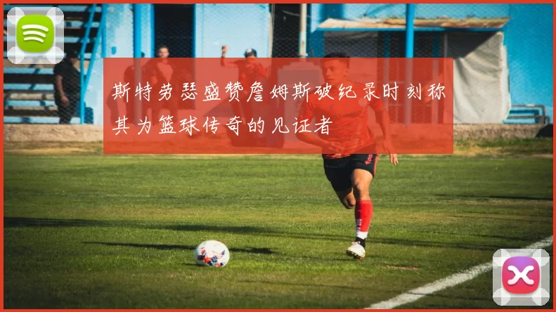 斯特劳瑟盛赞詹姆斯破纪录时刻称其为篮球传奇的见证者