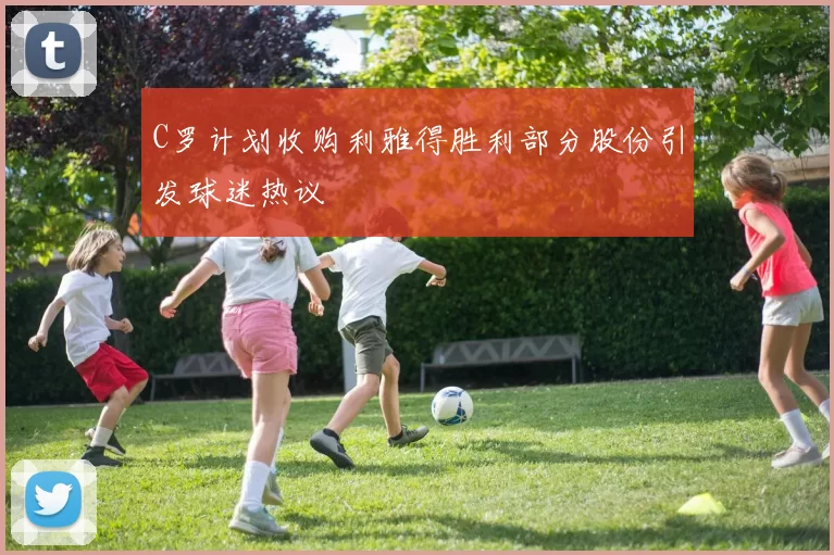 C罗计划收购利雅得胜利部分股份引发球迷热议