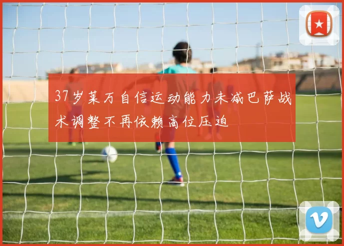 37岁莱万自信运动能力未减巴萨战术调整不再依赖高位压迫